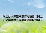 網(wǎng)上訂火車(chē)票取票時(shí)間范圍（網(wǎng)上訂火車(chē)票怎么取票有時(shí)間規(guī)定嗎）