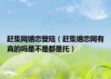 趕集網(wǎng)婚戀登陸（趕集婚戀網(wǎng)有真的嗎是不是都是托）