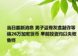 當(dāng)日最新消息 男子盜骨灰盒敲詐等值26萬(wàn)加密貨幣 早前投資均以失敗告終