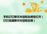 手機釘釘聊天對話框在哪里打開（釘釘直播聊天對話框在哪）