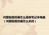 鴻蒙超級終端怎么連接筆記本電腦（鴻蒙超級終端怎么關(guān)閉）