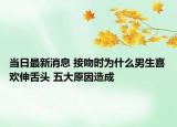 當(dāng)日最新消息 接吻時(shí)為什么男生喜歡伸舌頭 五大原因造成