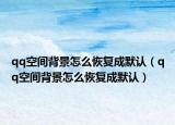 qq空間背景怎么恢復(fù)成默認(rèn)（qq空間背景怎么恢復(fù)成默認(rèn)）