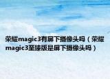 榮耀magic3有屏下攝像頭嗎（榮耀magic3至臻版是屏下攝像頭嗎）