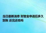 當(dāng)日最新消息 財(cái)智金申請(qǐng)后多久到賬 還完還給嗎