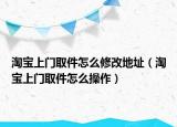 淘寶上門取件怎么修改地址（淘寶上門取件怎么操作）