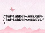 廣東省機電設(shè)備招標(biāo)中心有限公司官網(wǎng)（廣東省機電設(shè)備招標(biāo)中心有限公司怎么樣）