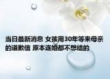 當(dāng)日最新消息 女孩用30年等來(lái)母親的道歉信 原本連婚都不想結(jié)的
