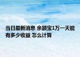 當(dāng)日最新消息 余額寶1萬(wàn)一天能有多少收益 怎么計(jì)算