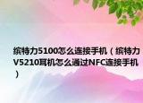 繽特力5100怎么連接手機（繽特力V5210耳機怎么通過NFC連接手機）