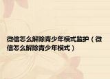 微信怎么解除青少年模式監(jiān)護(hù)（微信怎么解除青少年模式）