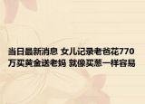 當(dāng)日最新消息 女兒記錄老爸花770萬(wàn)買黃金送老媽 就像買蔥一樣容易