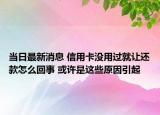 當(dāng)日最新消息 信用卡沒(méi)用過(guò)就讓還款怎么回事 或許是這些原因引起
