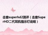 擊音superhd2測評（擊音SuperHD二代耳機指示燈說明）