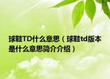 球鞋TD什么意思（球鞋td版本是什么意思簡介介紹）