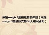 榮耀magic3至臻版真實體驗（榮耀magic3至臻版支持3d人臉識別嗎）