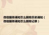 微信服務(wù)通知怎么刪除歷史通知（微信服務(wù)通知怎么刪除記錄）