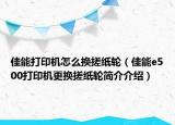佳能打印機怎么換搓紙輪（佳能e500打印機更換搓紙輪簡介介紹）