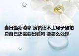 當(dāng)日最新消息 房貸還不上房子被拍賣(mài)自己還需要出錢(qián)嗎 要怎么處理
