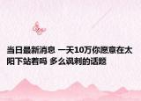 當(dāng)日最新消息 一天10萬(wàn)你愿意在太陽(yáng)下站著嗎 多么諷刺的話題