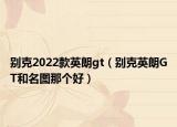 別克2022款英朗gt（別克英朗GT和名圖那個好）