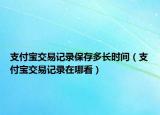 支付寶交易記錄保存多長時(shí)間（支付寶交易記錄在哪看）