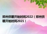 鄭州供暖開始時間2022（鄭州供暖開始時間2021）