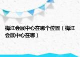 梅江會(huì)展中心在哪個(gè)位置（梅江會(huì)展中心在哪）