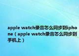 apple watch錄音怎么同步到iphone（apple watch錄音怎么同步到手機(jī)上）