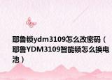 耶魯鎖ydm3109怎么改密碼（耶魯YDM3109智能鎖怎么換電池）