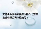 艾德金業(yè)交易軟件怎么操作（艾德金業(yè)有限公司體驗(yàn)如何）