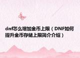 dnf怎么增加金幣上限（DNF如何提升金幣存儲(chǔ)上限簡介介紹）