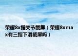 榮耀8x指關(guān)節(jié)截屏（榮耀8xmax有三指下滑截屏嗎）