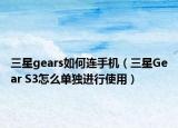 三星gears如何連手機(jī)（三星Gear S3怎么單獨(dú)進(jìn)行使用）
