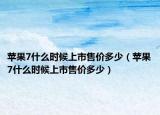 蘋果7什么時(shí)候上市售價(jià)多少（蘋果7什么時(shí)候上市售價(jià)多少）