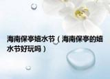 海南保亭嬉水節(jié)（海南保亭的嬉水節(jié)好玩嗎）