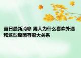 當(dāng)日最新消息 男人為什么喜歡外遇 和這些原因有很大關(guān)系