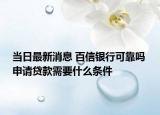 當(dāng)日最新消息 百信銀行可靠嗎 申請(qǐng)貸款需要什么條件