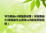 華為路由x1增強(qiáng)版設(shè)置（榮耀路由X1增強(qiáng)版怎么修改wifi的名稱和密碼）