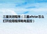 三星關(guān)閉程序（三星a9star怎么打開應(yīng)用程序耗電監(jiān)控）