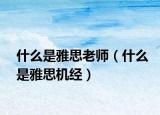 什么是雅思老師（什么是雅思機經(jīng)）