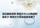 當(dāng)日最新消息 斯里蘭卡人口和面積是多少 斯里蘭卡總統(tǒng)是誰去哪了
