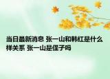 當(dāng)日最新消息 張一山和韓紅是什么樣關(guān)系 張一山是侄子嗎
