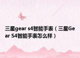 三星gear s4智能手表（三星Gear S4智能手表怎么樣）