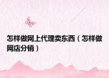 怎樣做網(wǎng)上代理賣東西（怎樣做網(wǎng)店分銷）