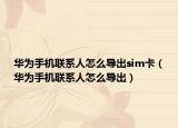 華為手機聯(lián)系人怎么導出sim卡（華為手機聯(lián)系人怎么導出）