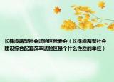 長株潭兩型社會試驗區(qū)管委會（長株潭兩型社會建設(shè)綜合配套改革試驗區(qū)是個什么性質(zhì)的單位）