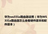 華為ws331a路由器設置（華為WS331a路由器怎么查看硬件版本和軟件版本）