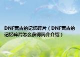 DNF荒古的記憶碎片（DNF荒古的記憶碎片怎么獲得簡介介紹）