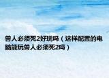 獸人必須死2好玩嗎（這樣配置的電腦能玩獸人必須死2嗎）